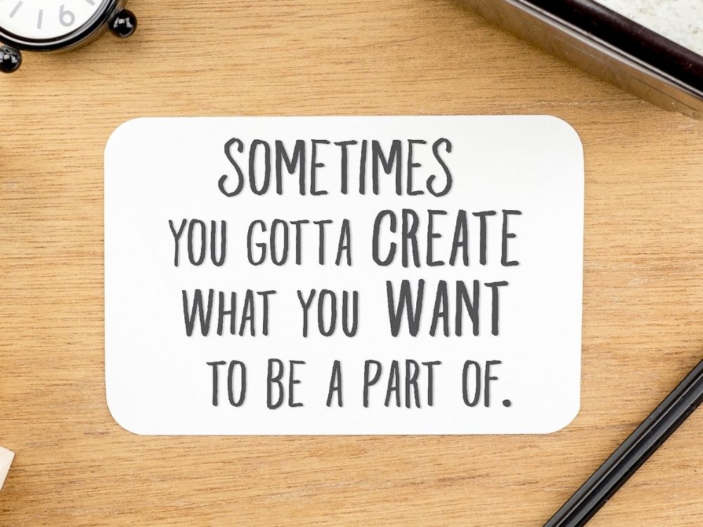 A desktop with a quote overlayed that states "sometimes you gotta create what you want to be a part of",